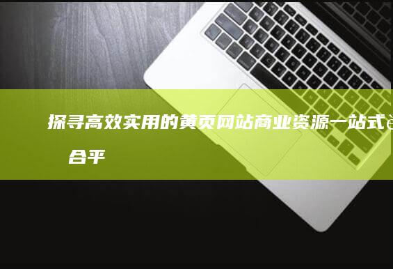 探寻高效实用的黄页网站：商业资源一站式聚合平台