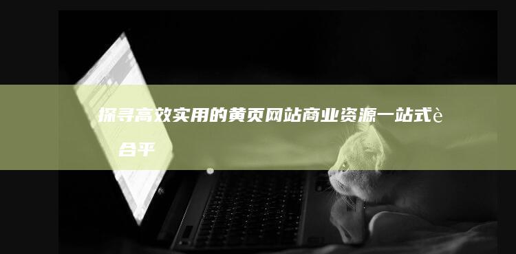 探寻高效实用的黄页网站：商业资源一站式聚合平台